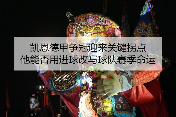凯恩德甲争冠迎来关键拐点 他能否用进球改写球队赛季命运