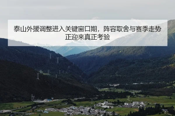 泰山外援调整进入关键窗口期，阵容取舍与赛季走势正迎来真正考验
